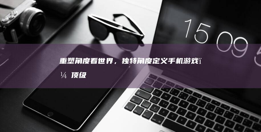 重塑角度看世界，独特角度定义手机游戏，《顶级沙盒游戏体验大评比