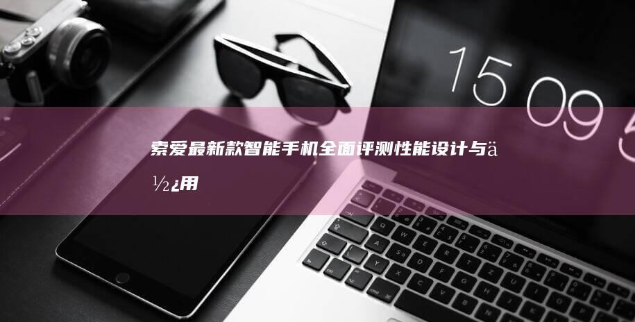 索爱最新款智能手机全面评测：性能、设计与使用体验